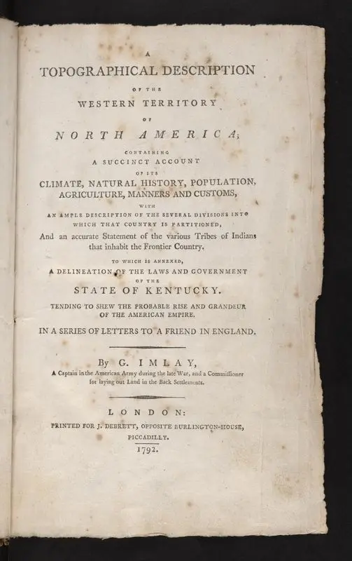 A topographical description of the western territory of North America; containing a succinct account of its climate, natural history, population, agriculture, manners and customs, with an ample description of the several divisions into which that country is partitioned, and an accurate statement of the various tribes of Indians that inhabit the frontier country ... By G. Imlay ... by Imlay