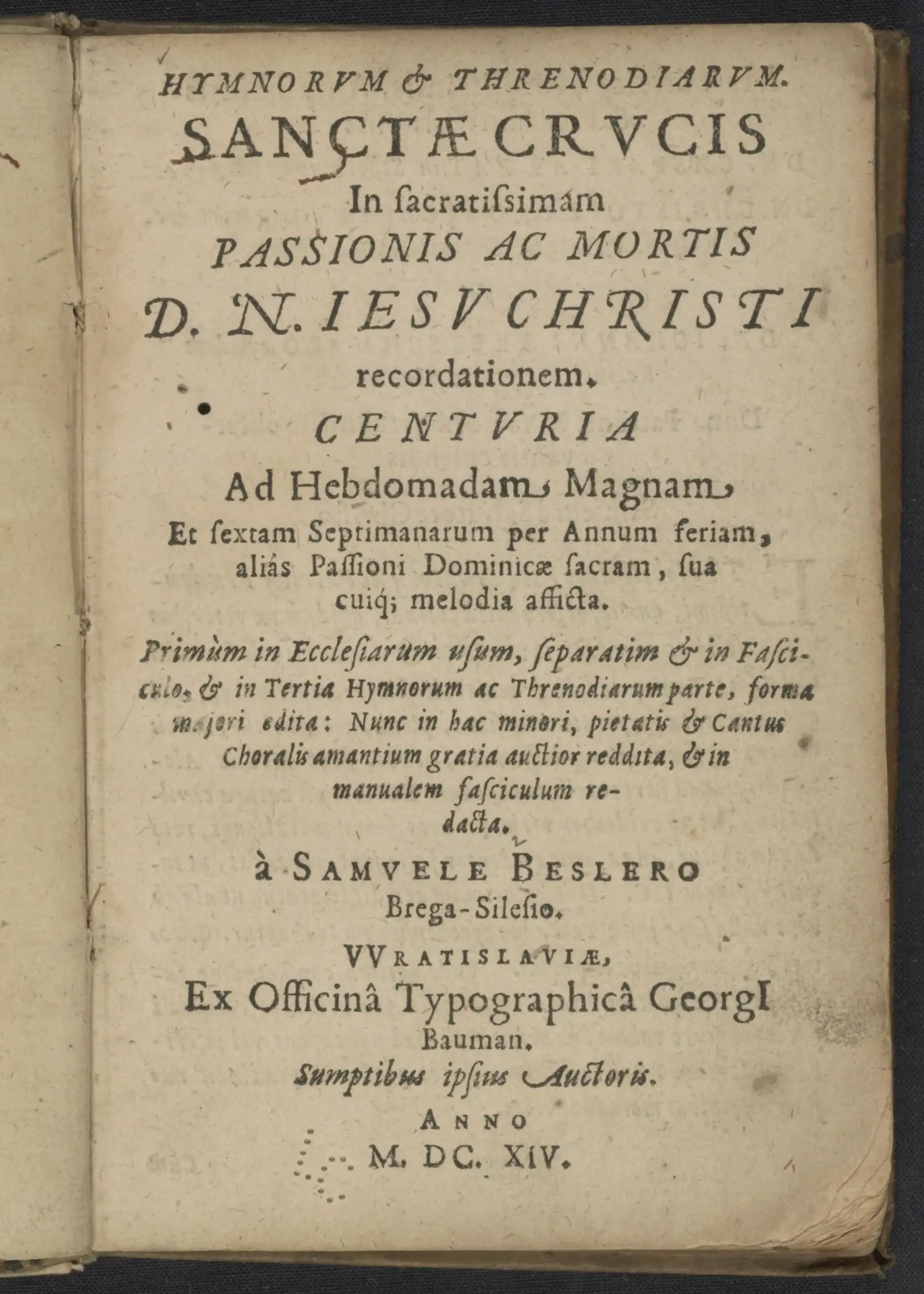 Hymnorvm & threnodiarvm sanctæ crvcis in sacratissimam passionis ac mortis D. N. Iesv Christi recordationem centvria ad hebdomandam magnum et sextam Septimanarum per annum feriam, alias Passioni Dominicæ sacram, sua cuiq[ue] melodia afficta primum in ecclesiarum usum, separatim & in Fasciculo, & in Tertia Hymnorum ac Threnodiarum parte, forma maiori edita: Nunc in hac minori, pietatis & Cantus Choralis amantium gratia auctior reddita, & in manualem fasciculum redacta by Besler